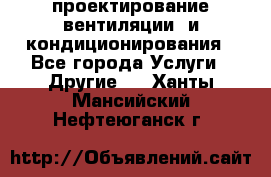 проектирование вентиляции  и кондиционирования - Все города Услуги » Другие   . Ханты-Мансийский,Нефтеюганск г.